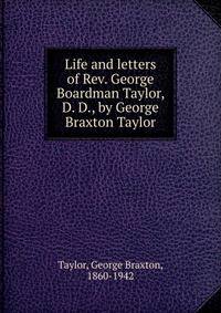 Life and letters of Rev. George Boardman Taylor, D. D., by George Braxton Taylor