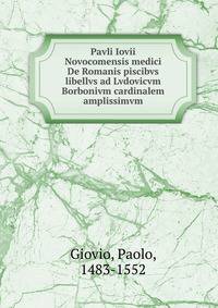 Pavli Iovii Novocomensis medici De Romanis piscibvs libellvs ad Lvdovicvm Borbonivm cardinalem amplissimvm