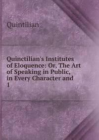 Quinctilian's Institutes of Eloquence: Or, The Art of Speaking in Public, in Every Character and .