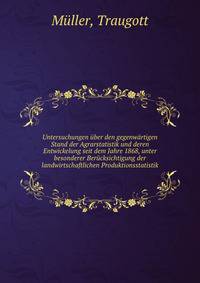 Untersuchungen ?ber den gegenw?rtigen Stand der Agrarstatistik und deren Entwickelung seit dem Jahre 1868, unter besonderer Ber?cksichtigung der landwirtschaftlichen Produktionsstatistik