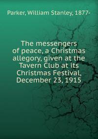 The messengers of peace, a Christmas allegory, given at the Tavern Club at its Christmas Festival, December 23, 1915
