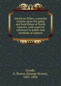 American fishes; a popular treatise upon the game and food fishes of North America, with especial reference to habits and methods of capture