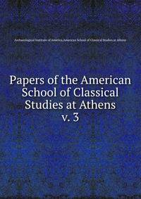 Papers of the American School of Classical Studies at Athens. v. 3