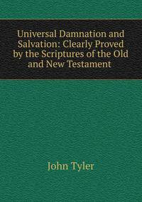 Universal Damnation and Salvation: Clearly Proved by the Scriptures of the Old and New Testament .