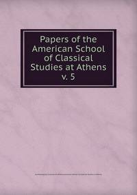 Papers of the American School of Classical Studies at Athens. v. 5