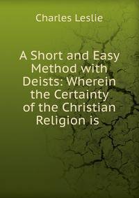 A Short and Easy Method with Deists: Wherein the Certainty of the Christian Religion is .