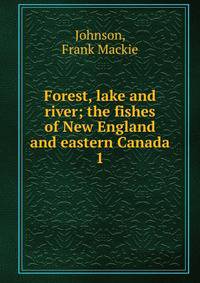 Forest, lake and river; the fishes of New England and eastern Canada. 1