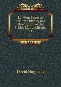London: Being an Accurate History and Description of the British Metropolis and Its .. 4