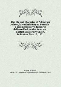 The life and character of Adoniram Judson, late missionary to Burmah : a commemorative discourse delivered before the American Baptist Missionary Union, in Boston, May 15, 1851