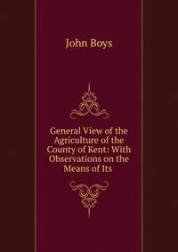 General View of the Agriculture of the County of Kent: With Observations on the Means of Its .