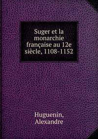 Suger et la monarchie francaise au 12e siecle, 1108-1152