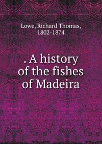 . A history of the fishes of Madeira