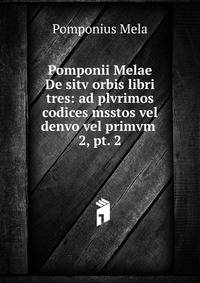 Pomponii Melae De sitv orbis libri tres: ad plvrimos codices msstos vel denvo vel primvm .. 2, pt. 2