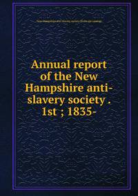 Annual report of the New Hampshire anti-slavery society . 1st ; 1835-