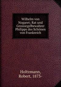 Wilhelm von Nogaret; Rat und Grossiegelbewahrer Philipps des Sch?nen von Frankreich