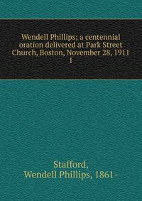Wendell Phillips; a centennial oration delivered at Park Street Church, Boston, November 28, 1911. 1