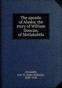 The apostle of Alaska; the story of William Duncan, of Metlakahtla
