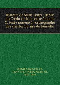 Histoire de Saint Louis : suivie du Credo et de la lettre ? Louis X, texte ramen? ? l'orthographe des chartes du sire de Joinville