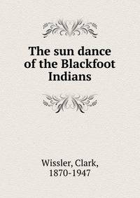 The sun dance of the Blackfoot Indians