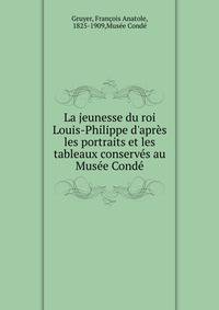 La jeunesse du roi Louis-Philippe d'apr?s les portraits et les tableaux conserv?s au Mus?e Cond?