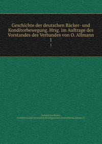 Geschichte der deutschen Bcker- und Konditorbewegung. Hrsg. im Auftrage des Vorstandes des Verbandes von O. Allmann. 1