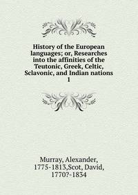 History of the European languages; or, Researches into the affinities of the Teutonic, Greek, Celtic, Sclavonic, and Indian nations. 1