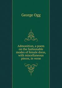 Admonition, a poem on the fashionable modes of female dress, with miscellaneous pieces, in verse