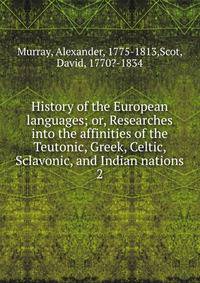 History of the European languages; or, Researches into the affinities of the Teutonic, Greek, Celtic, Sclavonic, and Indian nations. 2