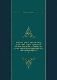 Premium questions on slavery, each admitting of a yes or no answer; addressed to the editors of the New York independent and New York evangelist. 2