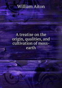 A treatise on the origin, qualities, and cultivation of moss-earth