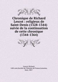 Chronique de Richard Lescot : religieux de Saint-Denis (1328-1344) suivie de la continuation de cette chronique (1344-1364)
