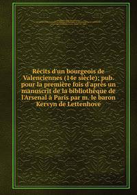R?cits d'un bourgeois de Valenciennes (14e si?cle); pub. pour la premi?re fois d'apr?s un manuscrit de la biblioth?que de l'Arsenal ? Paris par m. le baron Kervyn de Lettenhove