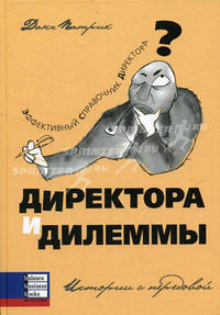 Директора и дилеммы: Эффективный справочник директора. Истории с передовой / Пер. с англ.