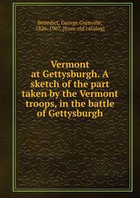 Vermont at Gettysburgh. A sketch of the part taken by the Vermont troops, in the battle of Gettysburgh