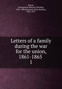 Letters of a family during the war for the union, 1861-1865 . 1
