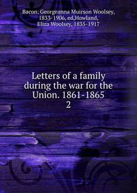Letters of a family during the war for the Union. 1861-1865. 2