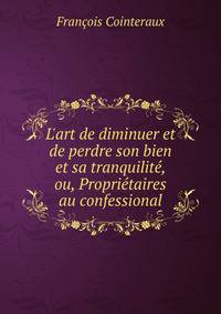 L'art de diminuer et de perdre son bien et sa tranquilit?, ou, Propri?taires au confessional