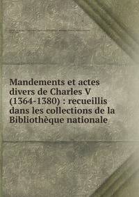 Mandements et actes divers de Charles V (1364-1380) : recueillis dans les collections de la Biblioth?que nationale