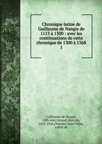 Chronique latine de Guillaume de Nangis de 1113 ? 1300 : avec les continuations de cette chronique de 1300 ? 1368