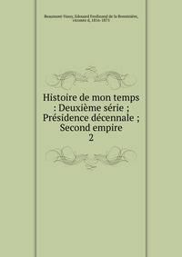 Histoire de mon temps : Deuxi?me s?rie ; Pr?sidence d?cennale ; Second empire