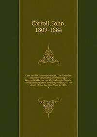 Case and his contempories; or, The Canadian itinerant's memorial: constituting a biographical history of Methodism in Canada, from its introduction into the province, till the death of the Rev. Wm. Case in 1855