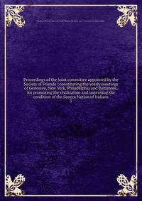 Proceedings of the joint committee appointed by the Society of Friends : constituting the yearly meetings of Genessee, New York, Philadelphia and Baltimore, for promoting the civilization and improving the condition of the Seneca Nation of Indians. 1