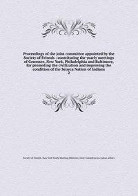Proceedings of the joint committee appointed by the Society of Friends : constituting the yearly meetings of Genessee, New York, Philadelphia and Baltimore, for promoting the civilization and improving the condition of the Seneca Nation of Indians. 2