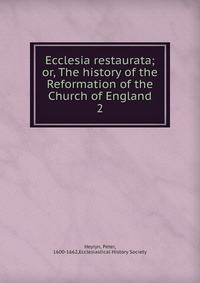 Ecclesia restaurata; or, The history of the Reformation of the Church of England. 2