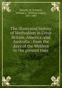 The illustrated history of Methodism in Great Britain, America, and Australia : from the days of the Wesleys to the present time