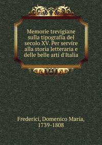 Memorie trevigiane sulla tipografia del secolo XV. Per servire alla storia letteraria e delle belle arti d'Italia