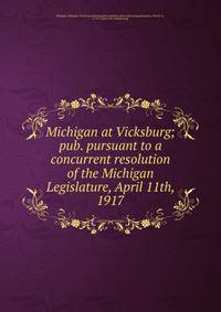 Michigan at Vicksburg; pub. pursuant to a concurrent resolution of the Michigan Legislature, April 11th, 1917