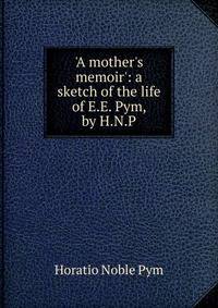 'A mother's memoir': a sketch of the life of E.E. Pym, by H.N.P.