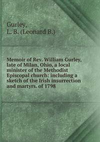 Memoir of Rev. William Gurley, late of Milan, Ohio, a local minister of the Methodist Episcopal church: including a sketch of the Irish insurrection and martyrs. of 1798