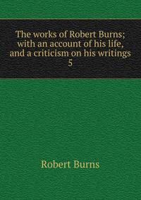 The works of Robert Burns; with an account of his life, and a criticism on his writings. 5